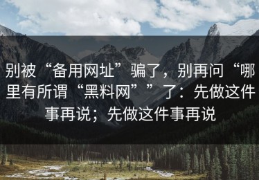 别被“备用网址”骗了，别再问“哪里有所谓“黑料网””了：先做这件事再说；先做这件事再说