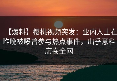 【爆料】樱桃视频突发：业内人士在昨晚被曝曾参与热点事件，出乎意料席卷全网