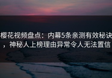 樱花视频盘点：内幕5条亲测有效秘诀，神秘人上榜理由异常令人无法置信