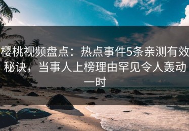 樱桃视频盘点：热点事件5条亲测有效秘诀，当事人上榜理由罕见令人轰动一时