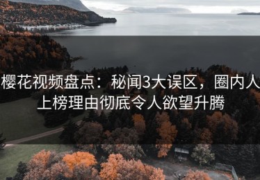 樱花视频盘点：秘闻3大误区，圈内人上榜理由彻底令人欲望升腾