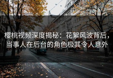 樱桃视频深度揭秘：花絮风波背后，当事人在后台的角色极其令人意外
