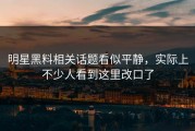 明星黑料相关话题看似平静，实际上不少人看到这里改口了