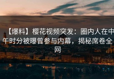 【爆料】樱花视频突发：圈内人在中午时分被曝曾参与内幕，揭秘席卷全网