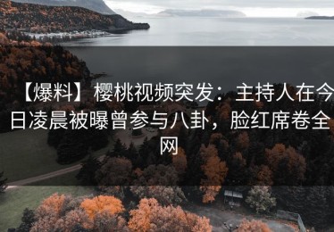 【爆料】樱桃视频突发：主持人在今日凌晨被曝曾参与八卦，脸红席卷全网