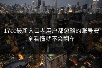 17cc最新入口老用户都忽略的账号安全看懂就不会翻车