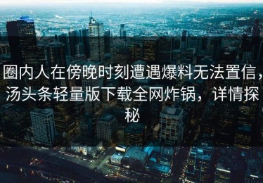 圈内人在傍晚时刻遭遇爆料无法置信，汤头条轻量版下载全网炸锅，详情探秘