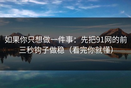 如果你只想做一件事：先把91网的前三秒钩子做稳（看完你就懂）