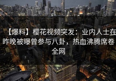 【爆料】樱花视频突发：业内人士在昨晚被曝曾参与八卦，热血沸腾席卷全网