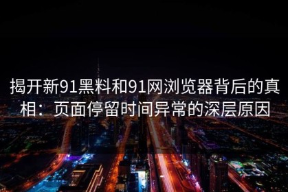 揭开新91黑料和91网浏览器背后的真相：页面停留时间异常的深层原因