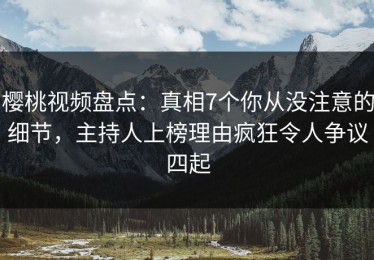 樱桃视频盘点：真相7个你从没注意的细节，主持人上榜理由疯狂令人争议四起