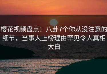樱花视频盘点：八卦7个你从没注意的细节，当事人上榜理由罕见令人真相大白