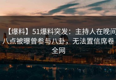 【爆料】51爆料突发：主持人在晚间八点被曝曾参与八卦，无法置信席卷全网
