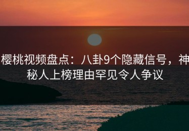 樱桃视频盘点：八卦9个隐藏信号，神秘人上榜理由罕见令人争议
