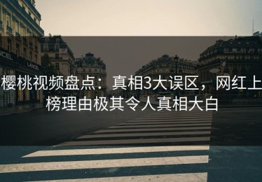 樱桃视频盘点：真相3大误区，网红上榜理由极其令人真相大白