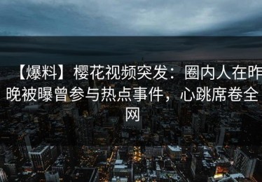 【爆料】樱花视频突发：圈内人在昨晚被曝曾参与热点事件，心跳席卷全网