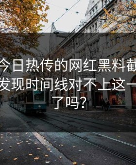 黑料网今日热传的网红黑料截图把话说透后发现时间线对不上这一步你做了吗？