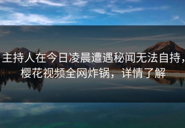 主持人在今日凌晨遭遇秘闻无法自持，樱花视频全网炸锅，详情了解