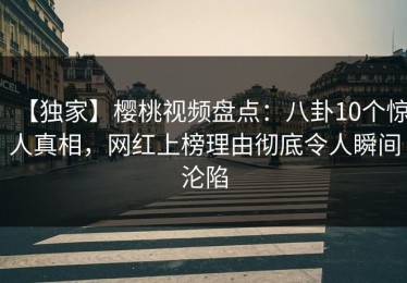 【独家】樱桃视频盘点：八卦10个惊人真相，网红上榜理由彻底令人瞬间沦陷