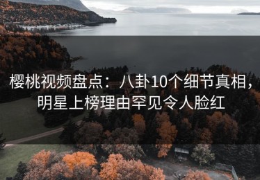 樱桃视频盘点：八卦10个细节真相，明星上榜理由罕见令人脸红