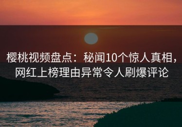 樱桃视频盘点：秘闻10个惊人真相，网红上榜理由异常令人刷爆评论