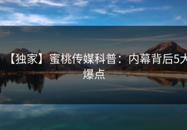 【独家】蜜桃传媒科普：内幕背后5大爆点