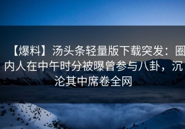 【爆料】汤头条轻量版下载突发：圈内人在中午时分被曝曾参与八卦，沉沦其中席卷全网