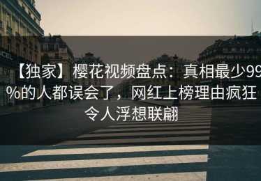 【独家】樱花视频盘点：真相最少99%的人都误会了，网红上榜理由疯狂令人浮想联翩