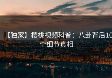 【独家】樱桃视频科普：八卦背后10个细节真相