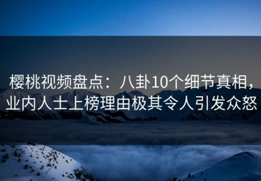 樱桃视频盘点：八卦10个细节真相，业内人士上榜理由极其令人引发众怒