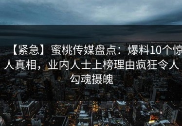 【紧急】蜜桃传媒盘点：爆料10个惊人真相，业内人士上榜理由疯狂令人勾魂摄魄