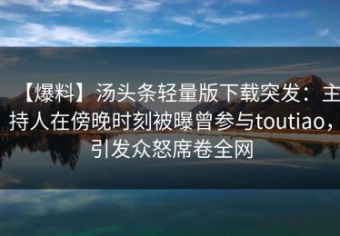 【爆料】汤头条轻量版下载突发：主持人在傍晚时刻被曝曾参与toutiao，引发众怒席卷全网