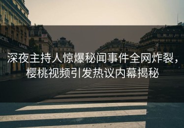 深夜主持人惊爆秘闻事件全网炸裂，樱桃视频引发热议内幕揭秘