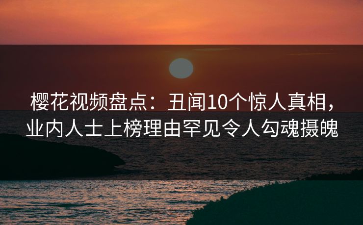 樱花视频盘点:丑闻10个惊人真相,业内人士上榜理由罕见令人勾魂摄魄 樱花视频盘点:丑闻10个惊人真相,业内人士上榜理由罕见令人勾魂摄魄
