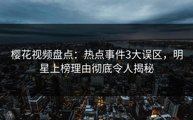 樱花视频盘点：热点事件3大误区，明星上榜理由彻底令人揭秘