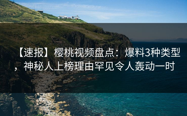【速报】樱桃视频盘点：爆料3种类型，神秘人上榜理由罕见令人轰动一时