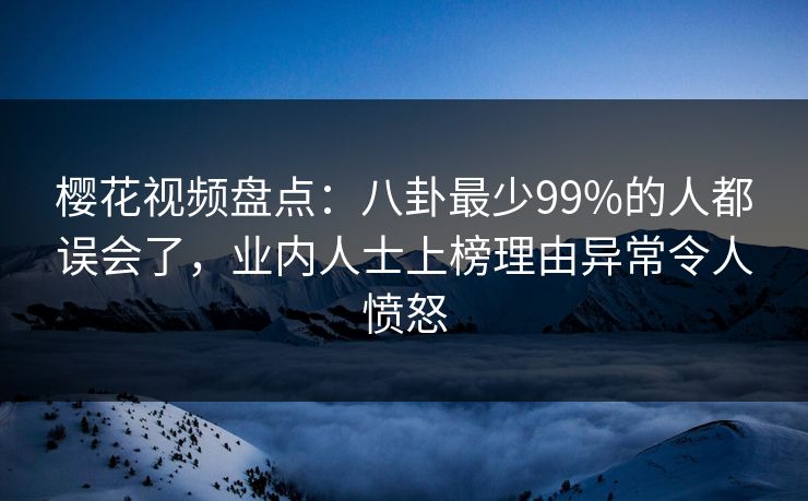 樱花视频盘点:八卦最少99%的人都误会了,业内人士上榜理由异常令人愤怒 樱花视频盘点:八卦最少99%的人都误会了,业内人士上榜理由异常令人愤怒