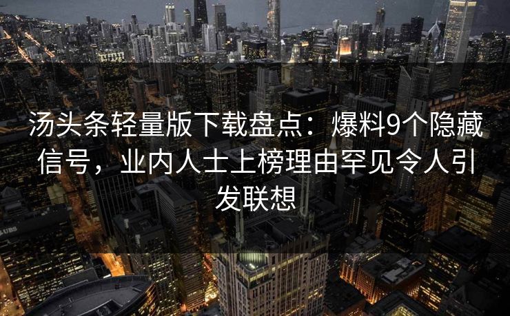 汤头条轻量版下载盘点:爆料9个隐藏信号,业内人士上榜理由罕见令人引发联想 汤头条轻量版下载盘点:爆料9个隐藏信号,业内人士上榜理由罕见令人引发联想