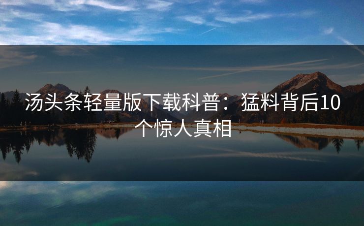 汤头条轻量版下载科普:猛料背后10个惊人真相 汤头条轻量版下载科普:猛料背后10个惊人真相