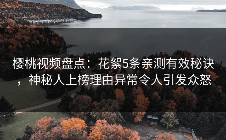 樱桃视频盘点:花絮5条亲测有效秘诀,神秘人上榜理由异常令人引发众怒 樱桃视频盘点:花絮5条亲测有效秘诀,神秘人上榜理由异常令人引发众怒