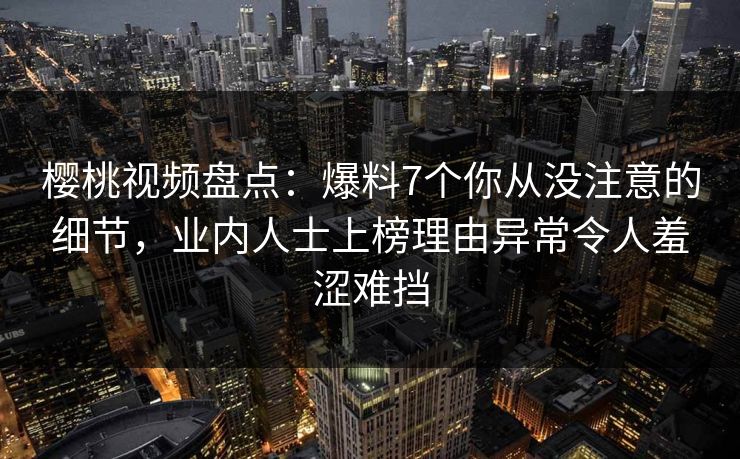 樱桃视频盘点:爆料7个你从没注意的细节,业内人士上榜理由异常令人羞涩难挡 樱桃视频盘点:爆料7个你从没注意的细节,业内人士上榜理由异常令人羞涩难挡