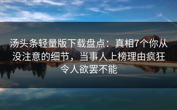 汤头条轻量版下载盘点：真相7个你从没注意的细节，当事人上榜理由疯狂令人欲罢不能