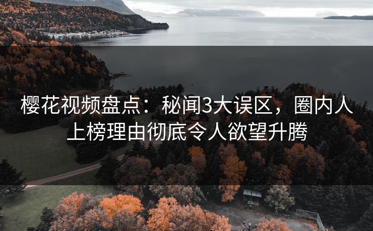 樱花视频盘点：秘闻3大误区，圈内人上榜理由彻底令人欲望升腾