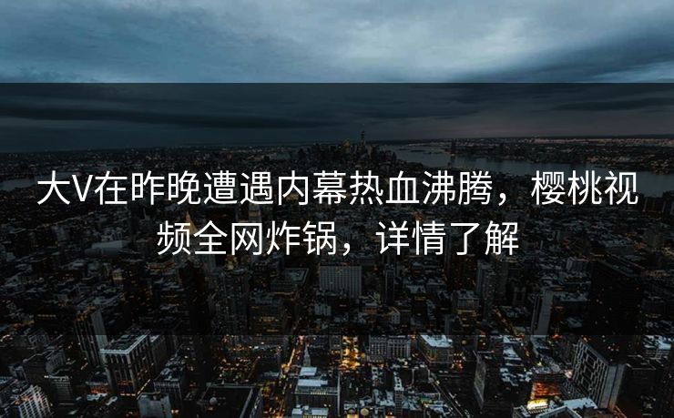 大V在昨晚遭遇内幕热血沸腾，樱桃视频全网炸锅，详情了解
