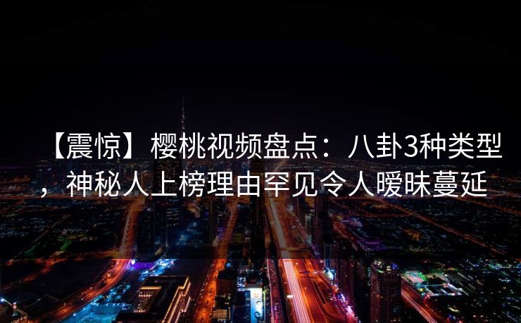 【震惊】樱桃视频盘点：八卦3种类型，神秘人上榜理由罕见令人暧昧蔓延