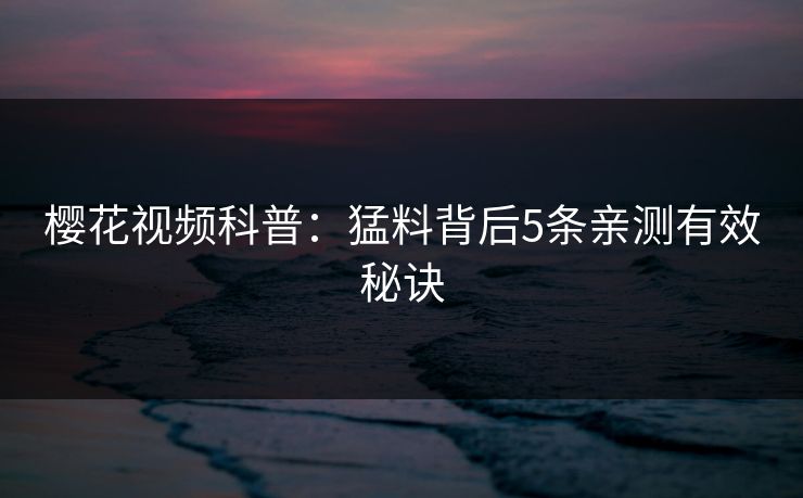 樱花视频科普：猛料背后5条亲测有效秘诀
