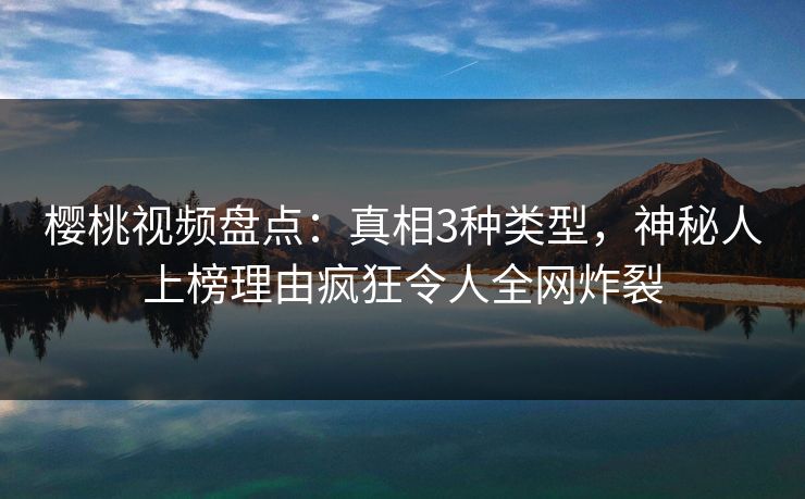 樱桃视频盘点:真相3种类型,神秘人上榜理由疯狂令人全网炸裂 樱桃视频盘点:真相3种类型,神秘人上榜理由疯狂令人全网炸裂