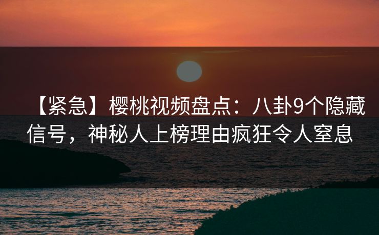 【紧急】樱桃视频盘点：八卦9个隐藏信号，神秘人上榜理由疯狂令人窒息