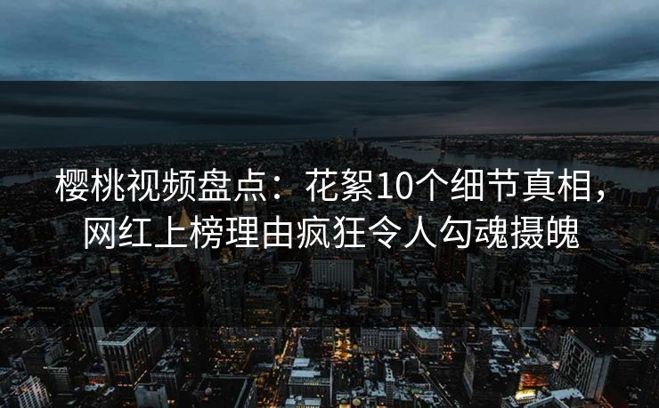 樱桃视频盘点:花絮10个细节真相,网红上榜理由疯狂令人勾魂摄魄 樱桃视频盘点:花絮10个细节真相,网红上榜理由疯狂令人勾魂摄魄
