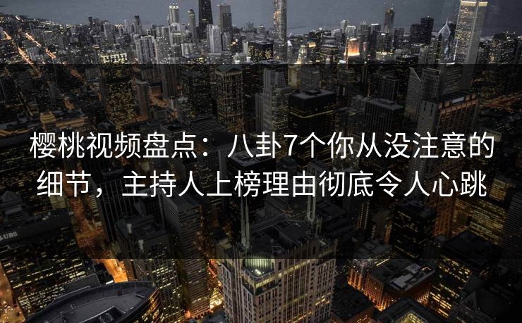 樱桃视频盘点:八卦7个你从没注意的细节,主持人上榜理由彻底令人心跳 樱桃视频盘点:八卦7个你从没注意的细节,主持人上榜理由彻底令人心跳